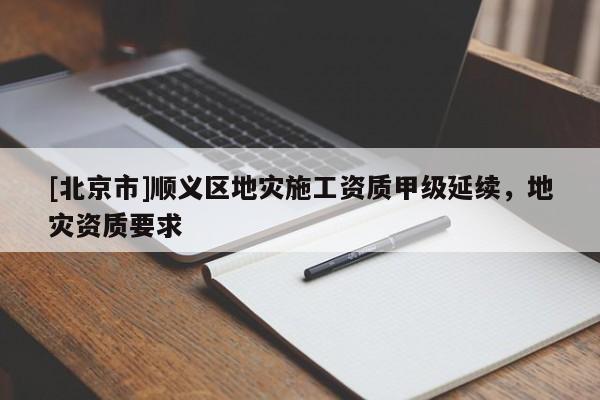 [北京市]順義區地災施工資質甲級延續，地災資質要求