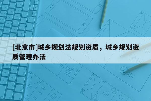 [北京市]城鄉(xiāng)規(guī)劃法規(guī)劃資質(zhì)，城鄉(xiāng)規(guī)劃資質(zhì)管理辦法