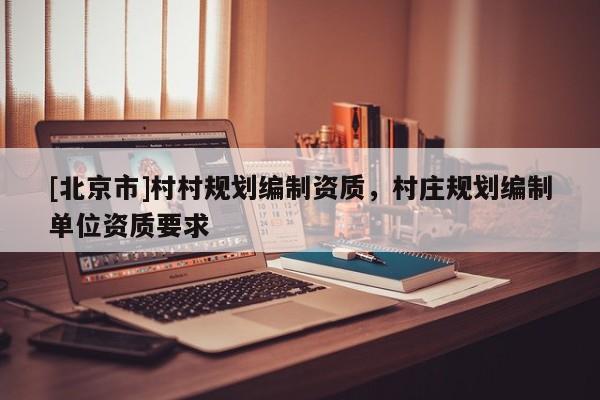 [北京市]村村規劃編制資質，村莊規劃編制單位資質要求