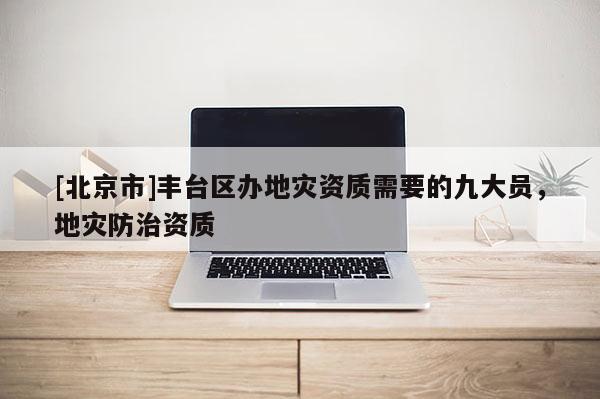 [北京市]豐臺區辦地災資質需要的九大員，地災防治資質