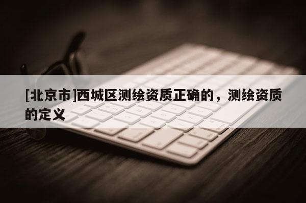 [北京市]西城區測繪資質正確的，測繪資質的定義