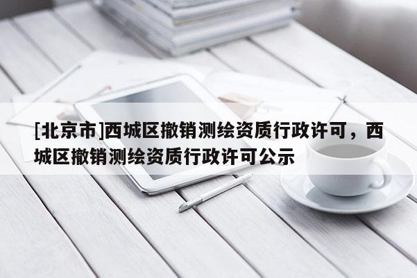 [北京市]西城區撤銷測繪資質行政許可，西城區撤銷測繪資質行政許可公示
