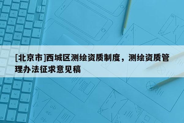 [北京市]西城區測繪資質制度，測繪資質管理辦法征求意見稿