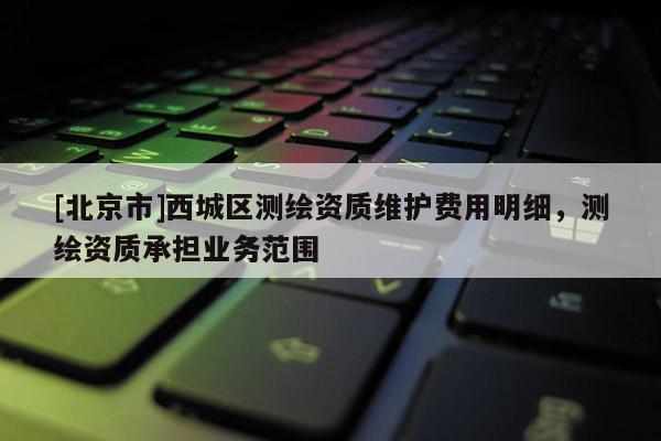 [北京市]西城區測繪資質維護費用明細，測繪資質承擔業務范圍