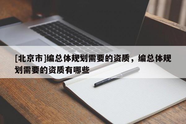 [北京市]編總體規(guī)劃需要的資質(zhì)，編總體規(guī)劃需要的資質(zhì)有哪些