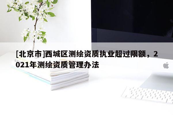 [北京市]西城區測繪資質執業超過限額，2021年測繪資質管理辦法