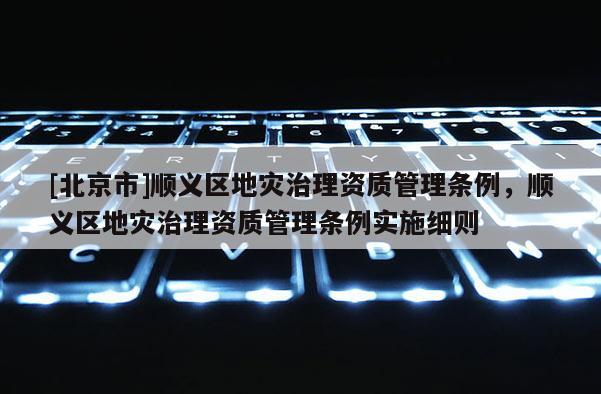 [北京市]順義區(qū)地災(zāi)治理資質(zhì)管理?xiàng)l例，順義區(qū)地災(zāi)治理資質(zhì)管理?xiàng)l例實(shí)施細(xì)則