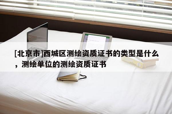 [北京市]西城區測繪資質證書的類型是什么，測繪單位的測繪資質證書