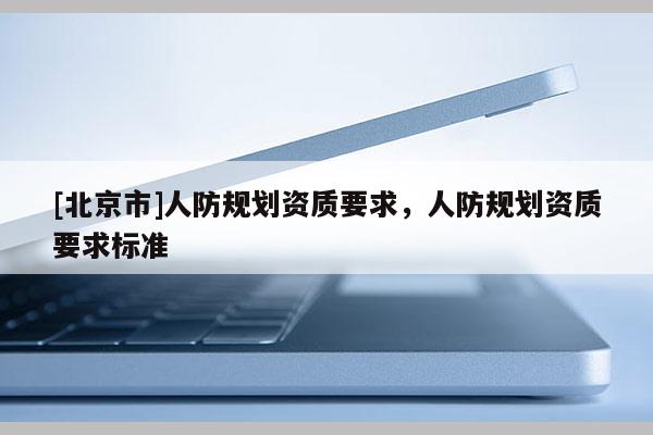 [北京市]人防規劃資質要求，人防規劃資質要求標準