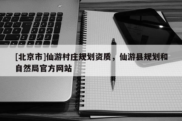 [北京市]仙游村莊規(guī)劃資質(zhì)，仙游縣規(guī)劃和自然局官方網(wǎng)站