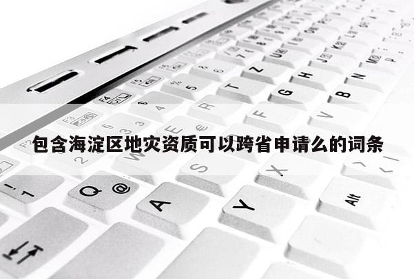 包含海淀區(qū)地災資質(zhì)可以跨省申請么的詞條