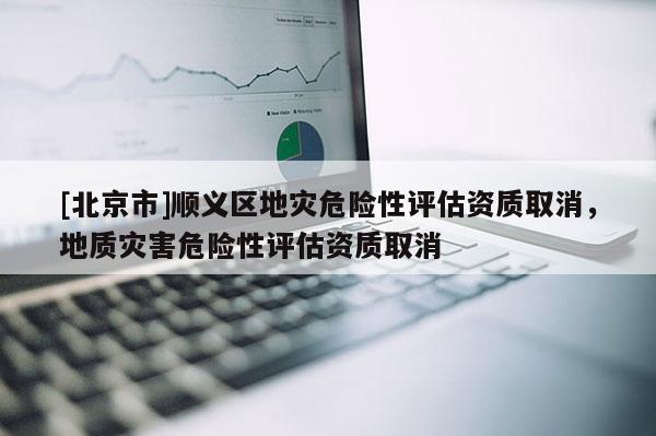 [北京市]順義區(qū)地災(zāi)危險性評估資質(zhì)取消，地質(zhì)災(zāi)害危險性評估資質(zhì)取消