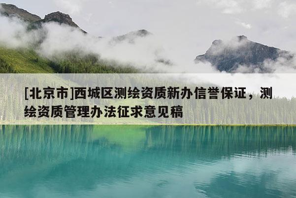 [北京市]西城區測繪資質新辦信譽保證，測繪資質管理辦法征求意見稿