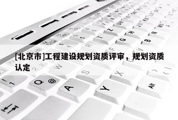 [北京市]工程建設規劃資質評審，規劃資質認定