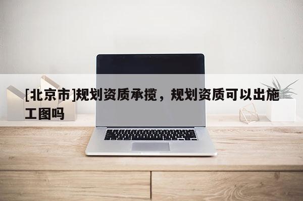 [北京市]規劃資質承攬，規劃資質可以出施工圖嗎