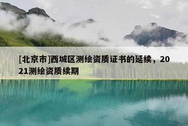 [北京市]西城區(qū)測(cè)繪資質(zhì)證書(shū)的延續(xù)，2021測(cè)繪資質(zhì)續(xù)期
