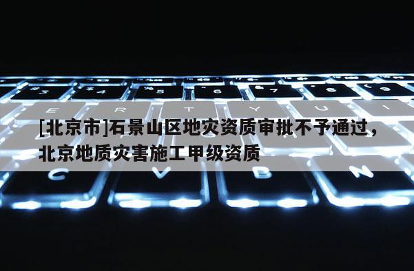 [北京市]石景山區地災資質審批不予通過，北京地質災害施工甲級資質