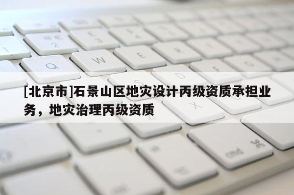 [北京市]石景山區地災設計丙級資質承擔業務，地災治理丙級資質