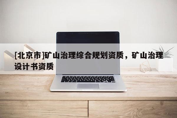 [北京市]礦山治理綜合規劃資質，礦山治理設計書資質