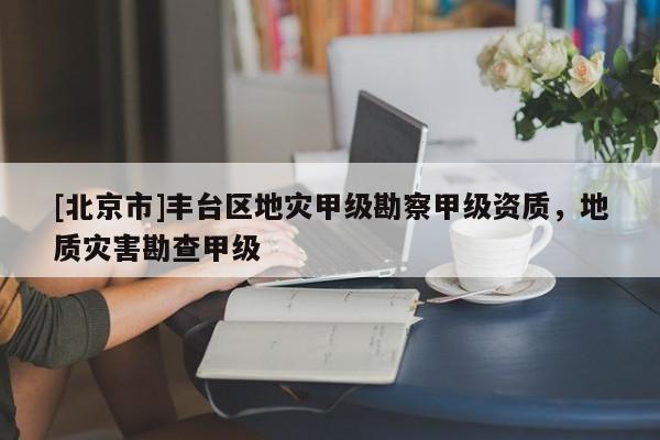 [北京市]豐臺區地災甲級勘察甲級資質，地質災害勘查甲級