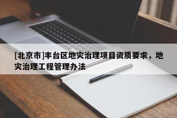 [北京市]豐臺區地災治理項目資質要求，地災治理工程管理辦法