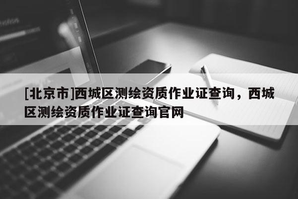 [北京市]西城區測繪資質作業證查詢，西城區測繪資質作業證查詢官網