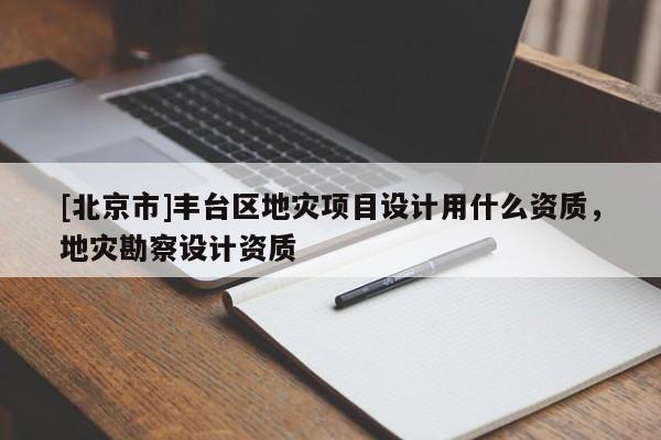[北京市]豐臺區地災項目設計用什么資質，地災勘察設計資質
