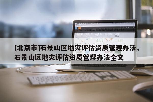 [北京市]石景山區地災評估資質管理辦法，石景山區地災評估資質管理辦法全文
