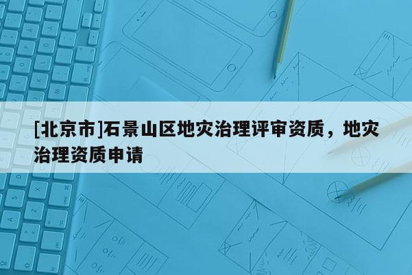 [北京市]石景山區地災治理評審資質，地災治理資質申請
