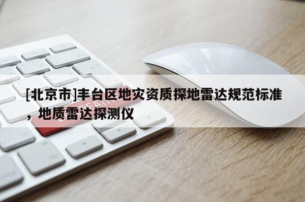 [北京市]豐臺區地災資質探地雷達規范標準，地質雷達探測儀