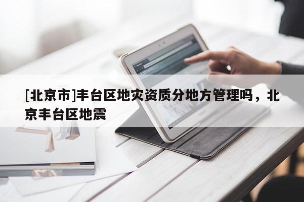 [北京市]豐臺區地災資質分地方管理嗎，北京豐臺區地震