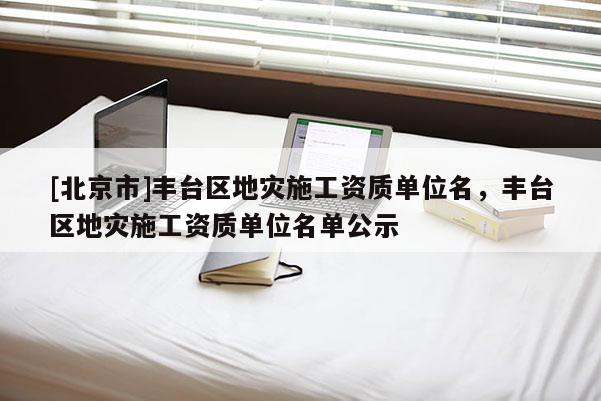 [北京市]豐臺區地災施工資質單位名，豐臺區地災施工資質單位名單公示