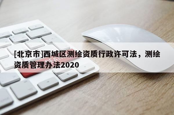 [北京市]西城區(qū)測繪資質(zhì)行政許可法，測繪資質(zhì)管理辦法2020