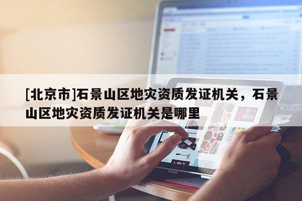 [北京市]石景山區(qū)地災(zāi)資質(zhì)發(fā)證機(jī)關(guān)，石景山區(qū)地災(zāi)資質(zhì)發(fā)證機(jī)關(guān)是哪里