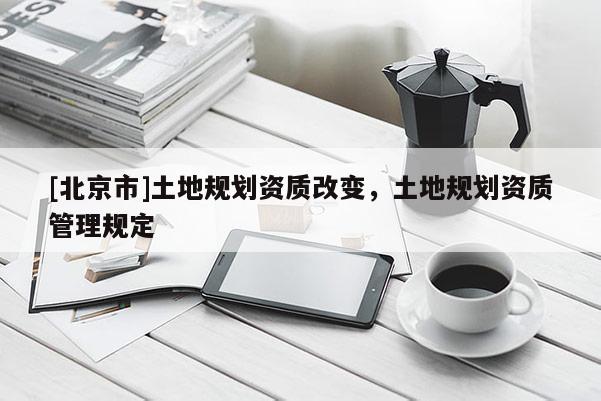 [北京市]土地規劃資質改變，土地規劃資質管理規定