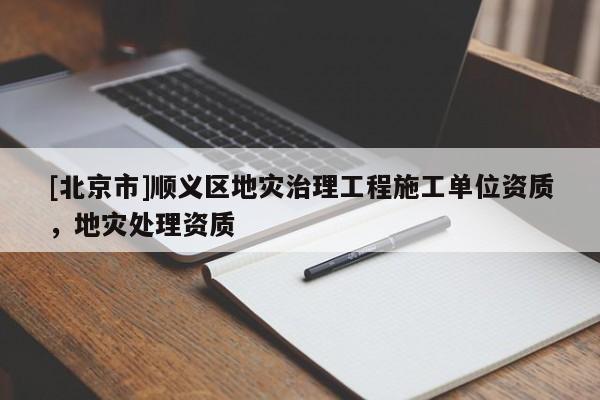 [北京市]順義區地災治理工程施工單位資質，地災處理資質
