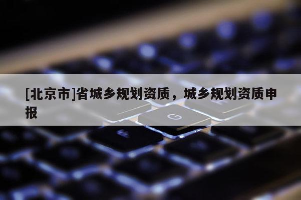 [北京市]省城鄉規劃資質，城鄉規劃資質申報