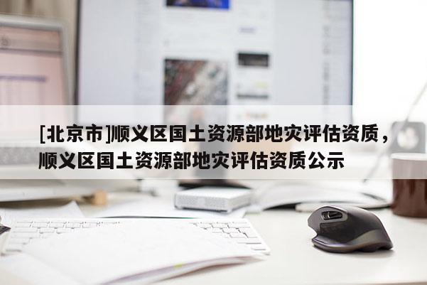 [北京市]順義區國土資源部地災評估資質，順義區國土資源部地災評估資質公示