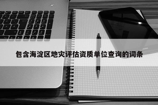 包含海淀區地災評估資質單位查詢的詞條