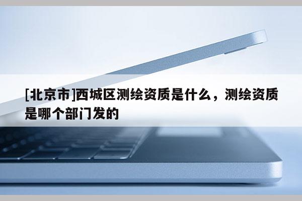 [北京市]西城區測繪資質是什么，測繪資質是哪個部門發的