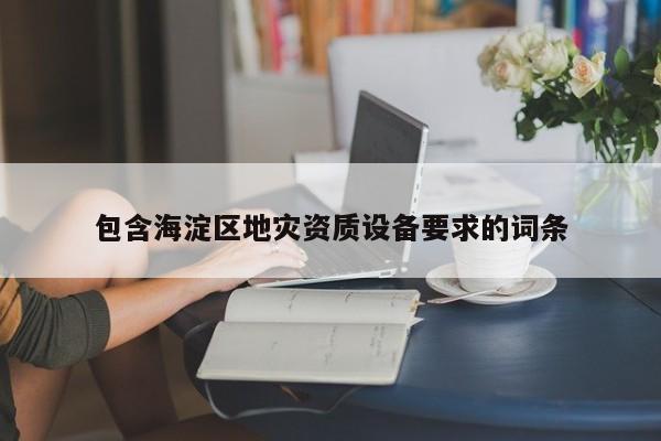 包含海淀區地災資質設備要求的詞條