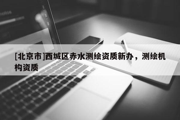[北京市]西城區赤水測繪資質新辦，測繪機構資質