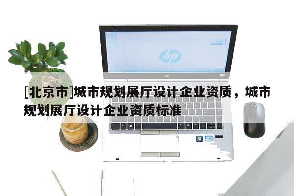 [北京市]城市規劃展廳設計企業資質，城市規劃展廳設計企業資質標準