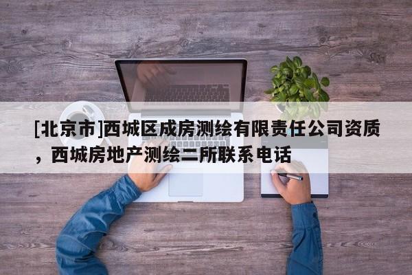 [北京市]西城區成房測繪有限責任公司資質，西城房地產測繪二所聯系電話