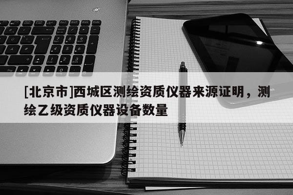 [北京市]西城區測繪資質儀器來源證明，測繪乙級資質儀器設備數量
