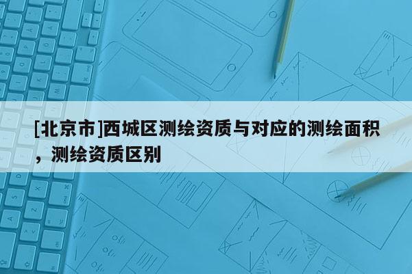 [北京市]西城區測繪資質與對應的測繪面積，測繪資質區別