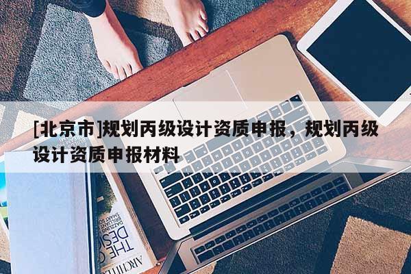 [北京市]規劃丙級設計資質申報，規劃丙級設計資質申報材料