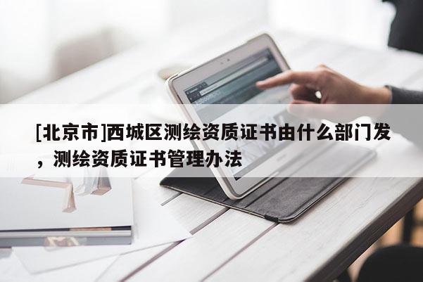 [北京市]西城區(qū)測繪資質(zhì)證書由什么部門發(fā)，測繪資質(zhì)證書管理辦法