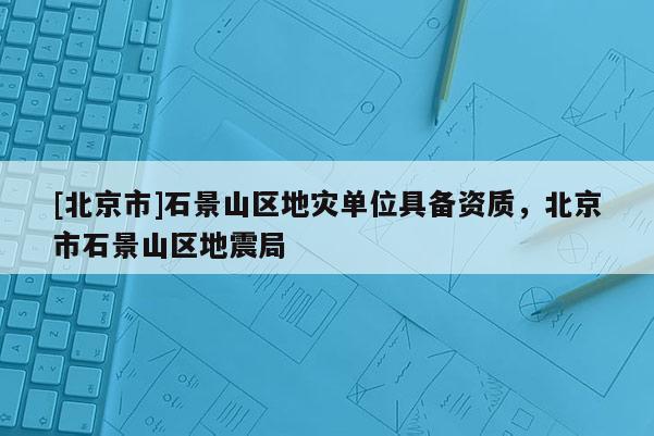 [北京市]石景山區地災單位具備資質，北京市石景山區地震局