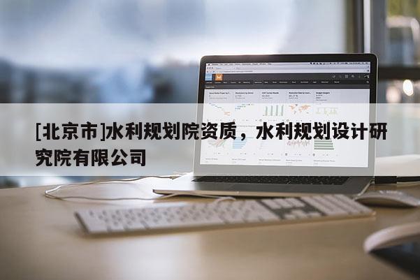[北京市]水利規(guī)劃院資質(zhì)，水利規(guī)劃設(shè)計研究院有限公司
